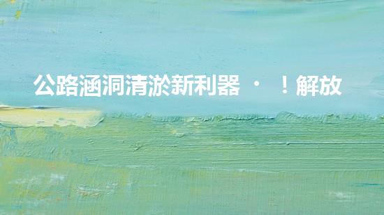 公路涵洞清淤新利器！解放人力，提升效率，讓涵洞暢通無阻！